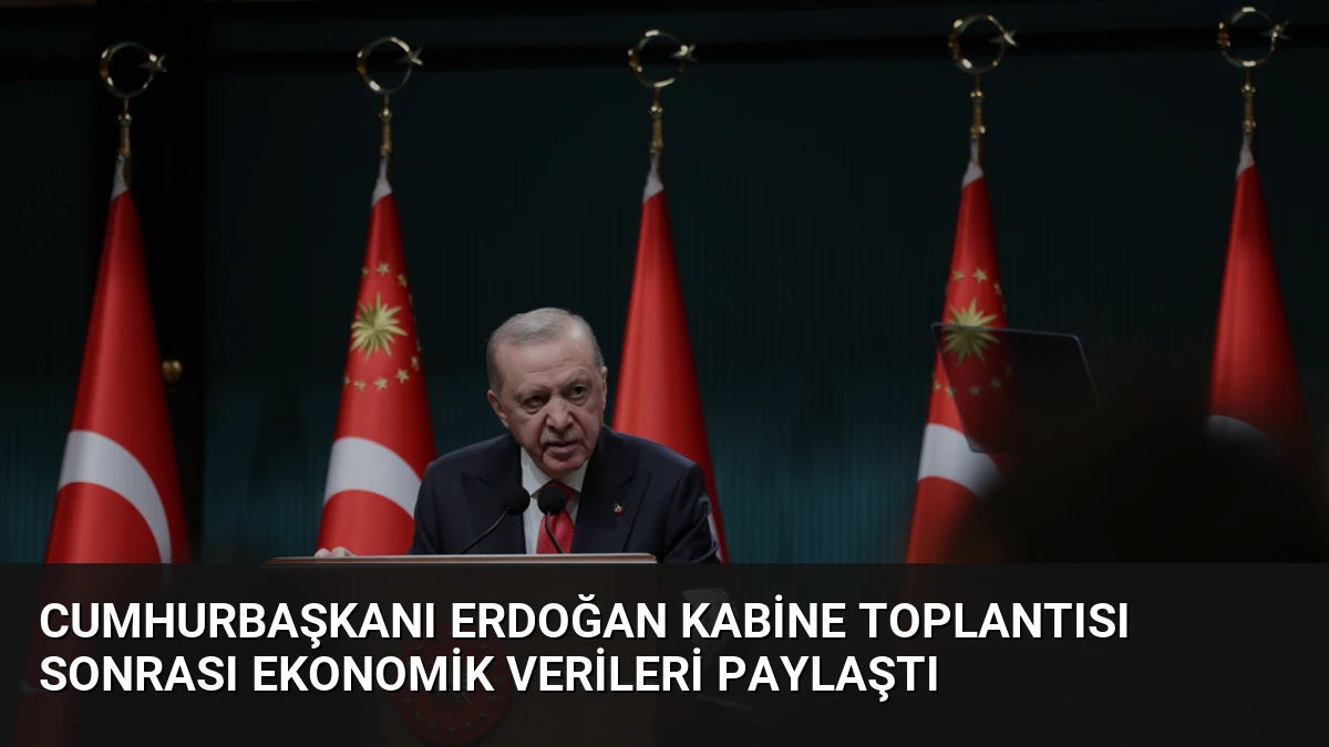 Cumhurbaşkanı Erdoğan Kabine Toplantısı Sonrası Ekonomik Verileri Paylaştı