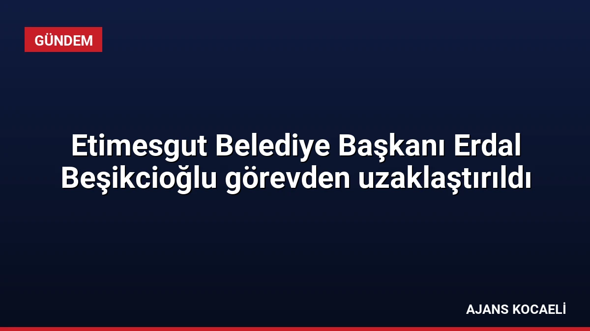 Etimesgut Belediye Başkanı Erdal Beşikcioğlu görevden uzaklaştırıldı