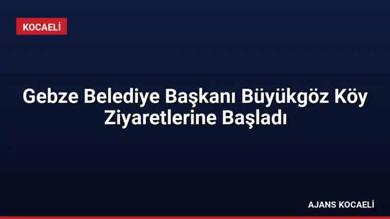 Gebze Belediye Başkanı Büyükgöz Köy Ziyaretlerine Başladı