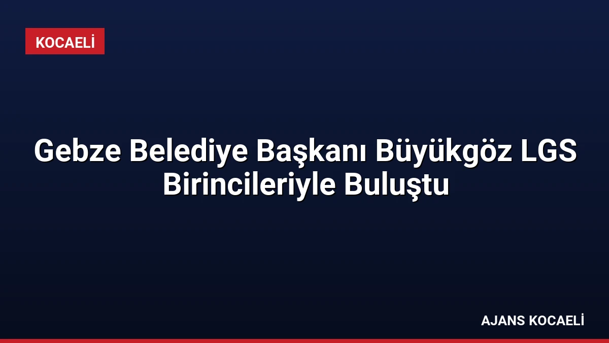 Gebze Belediye Başkanı Büyükgöz LGS Birincileriyle Buluştu