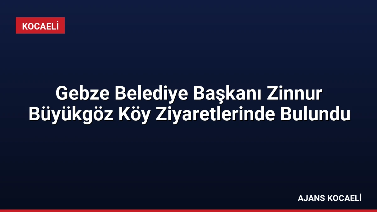Gebze Belediye Başkanı Zinnur Büyükgöz Köy Ziyaretlerinde Bulundu