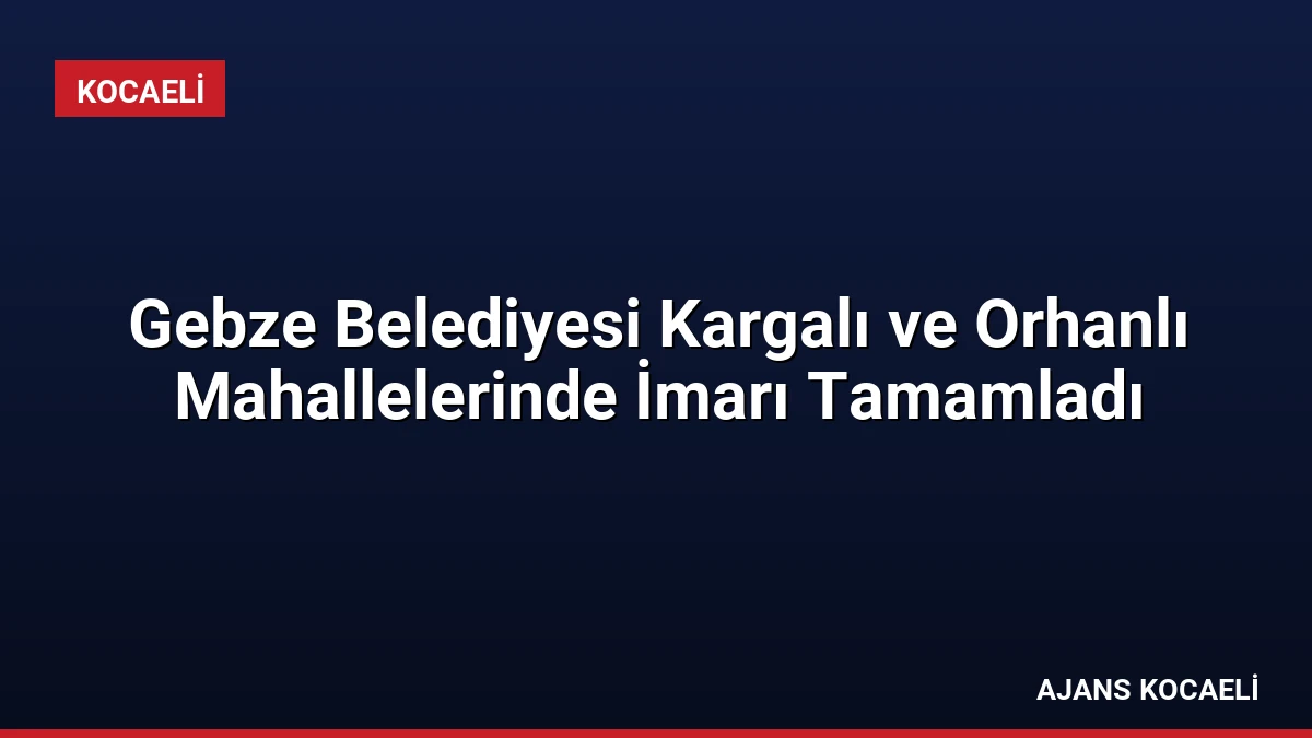 Gebze Belediyesi Kargalı ve Orhanlı Mahallelerinde İmarı Tamamladı