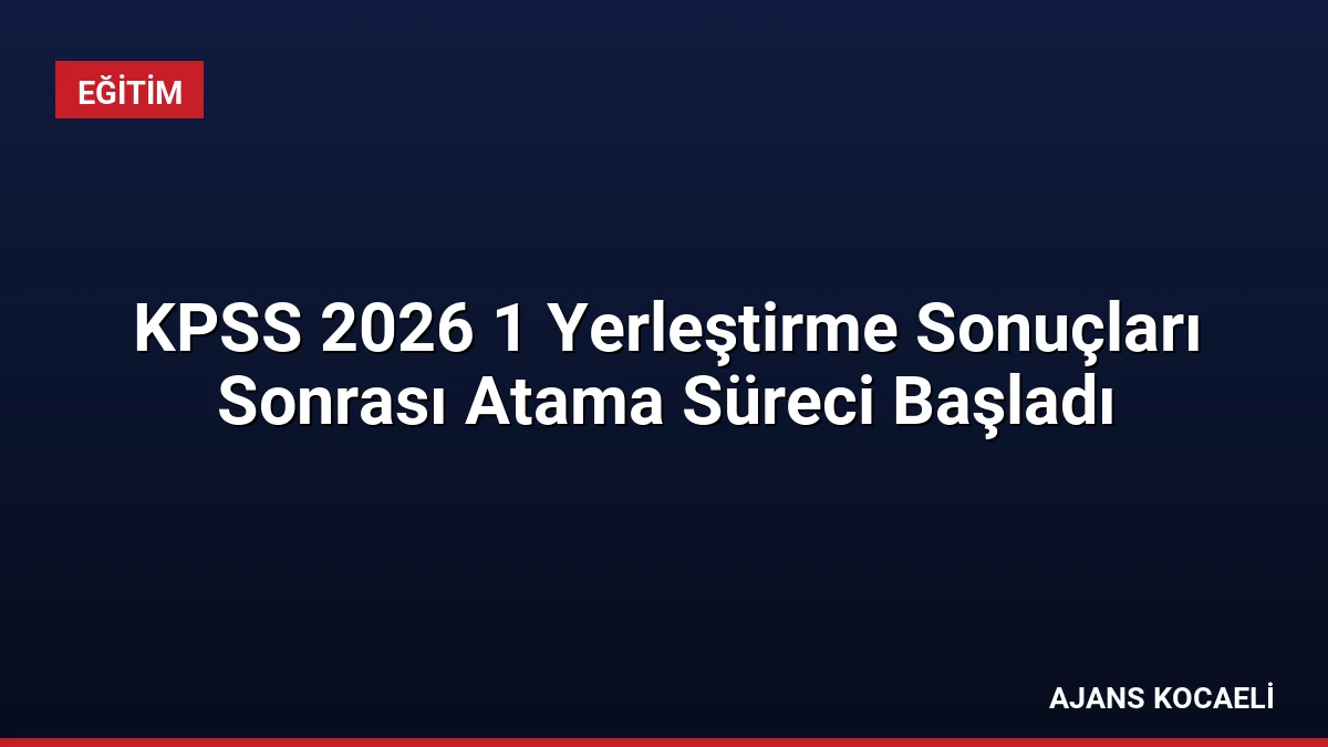 KPSS 2026 1 Yerleştirme Sonuçları Sonrası Atama Süreci Başladı