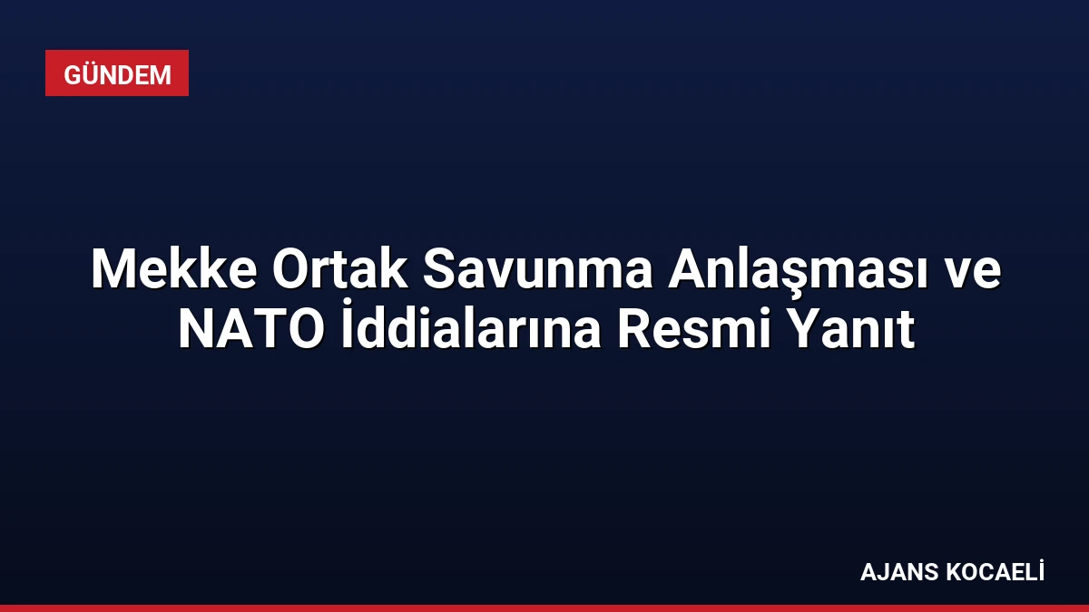 Mekke Ortak Savunma Anlaşması ve NATO İddialarına Resmi Yanıt