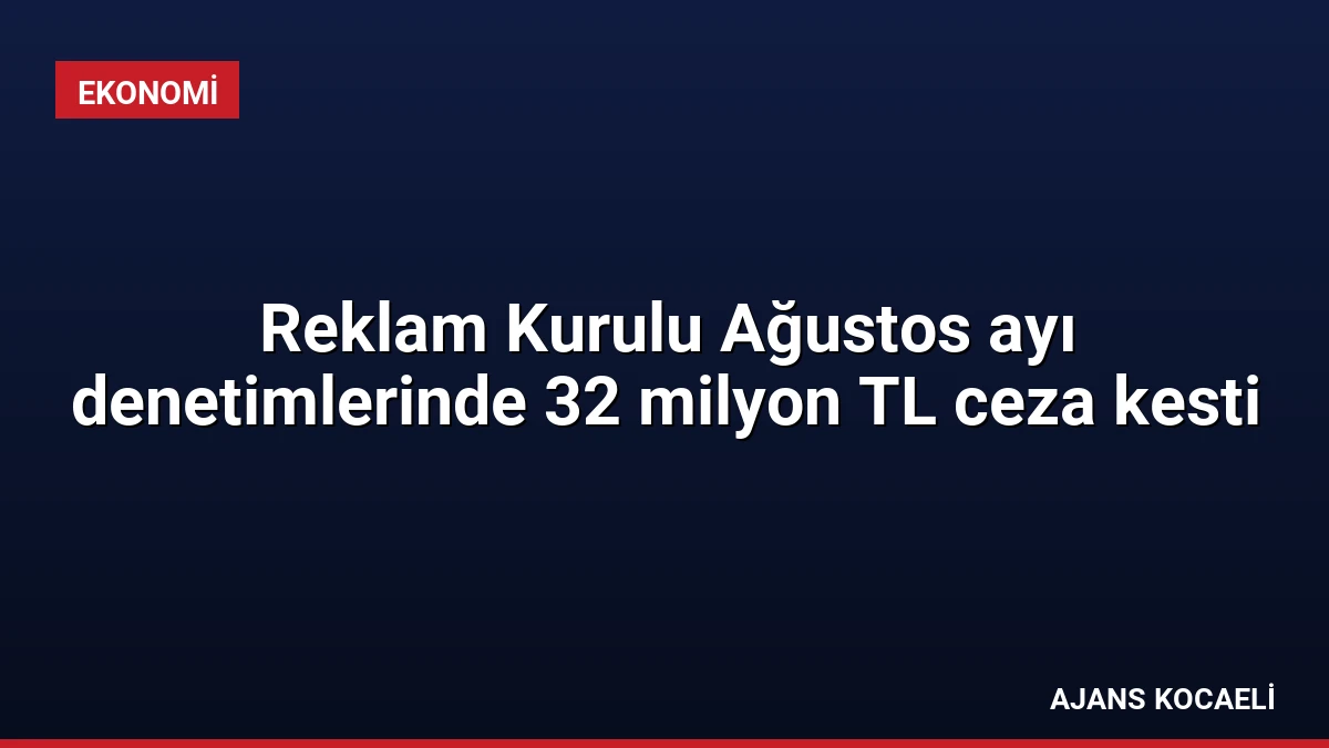 Reklam Kurulu Ağustos ayı denetimlerinde 32 milyon TL ceza kesti
