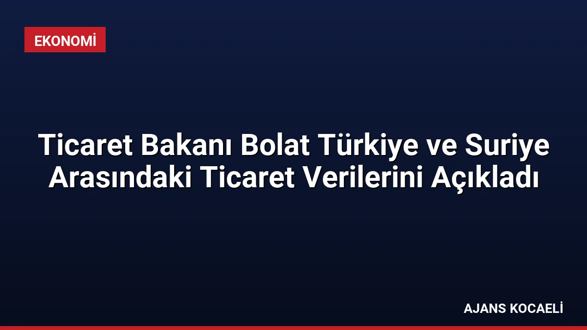 Ticaret Bakanı Bolat Türkiye ve Suriye Arasındaki Ticaret Verilerini Açıkladı