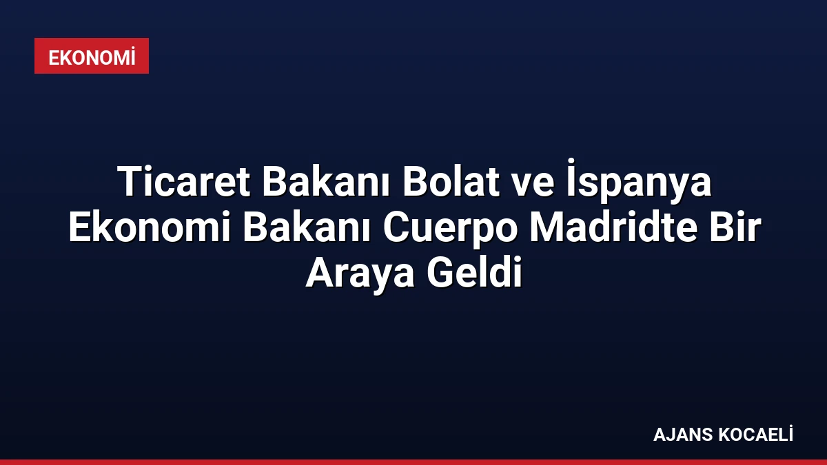 Ticaret Bakanı Bolat ve İspanya Ekonomi Bakanı Cuerpo Madridte Bir Araya Geldi