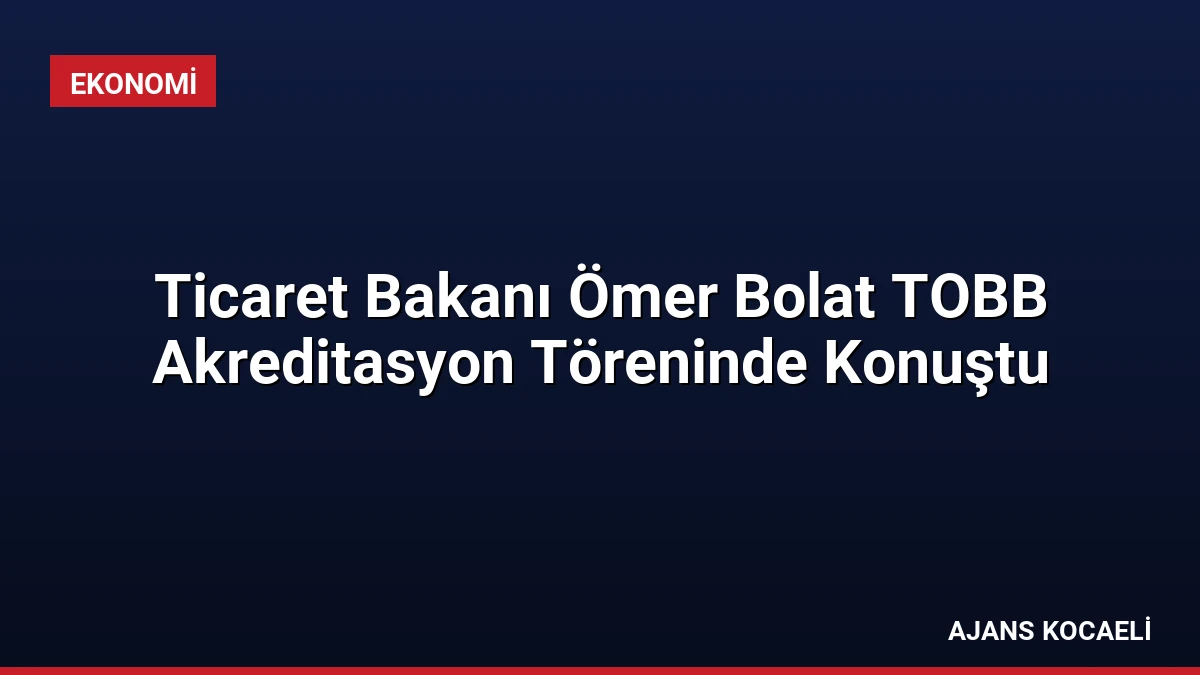 Ticaret Bakanı Ömer Bolat TOBB Akreditasyon Töreninde Konuştu