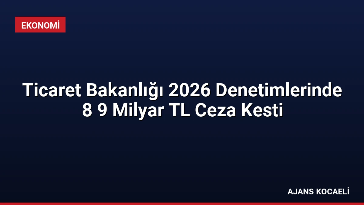 Ticaret Bakanlığı 2026 Denetimlerinde 8 9 Milyar TL Ceza Kesti