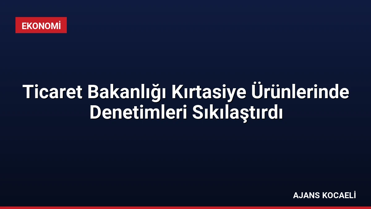 Ticaret Bakanlığı Kırtasiye Ürünlerinde Denetimleri Sıkılaştırdı