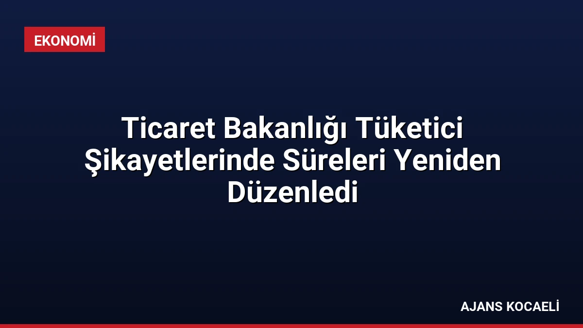 Ticaret Bakanlığı Tüketici Şikayetlerinde Süreleri Yeniden Düzenledi