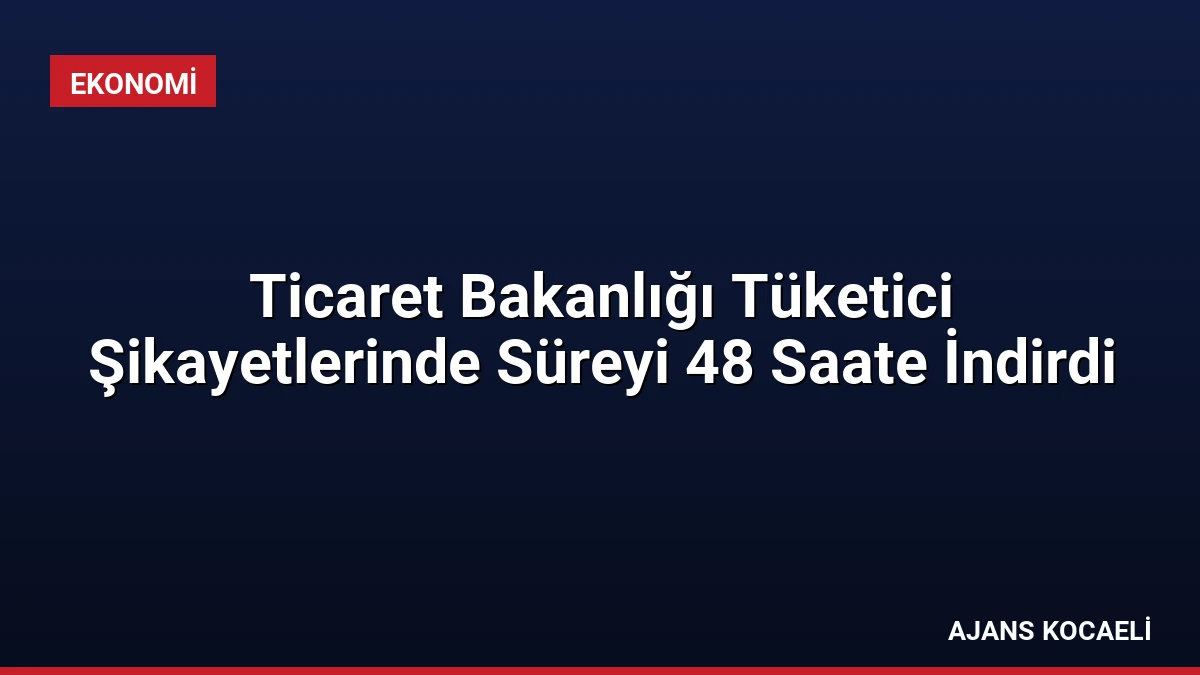 Ticaret Bakanlığı Tüketici Şikayetlerinde Süreyi 48 Saate İndirdi