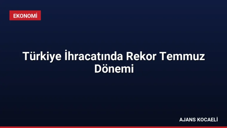 Türkiye İhracatında Rekor Temmuz Dönemi