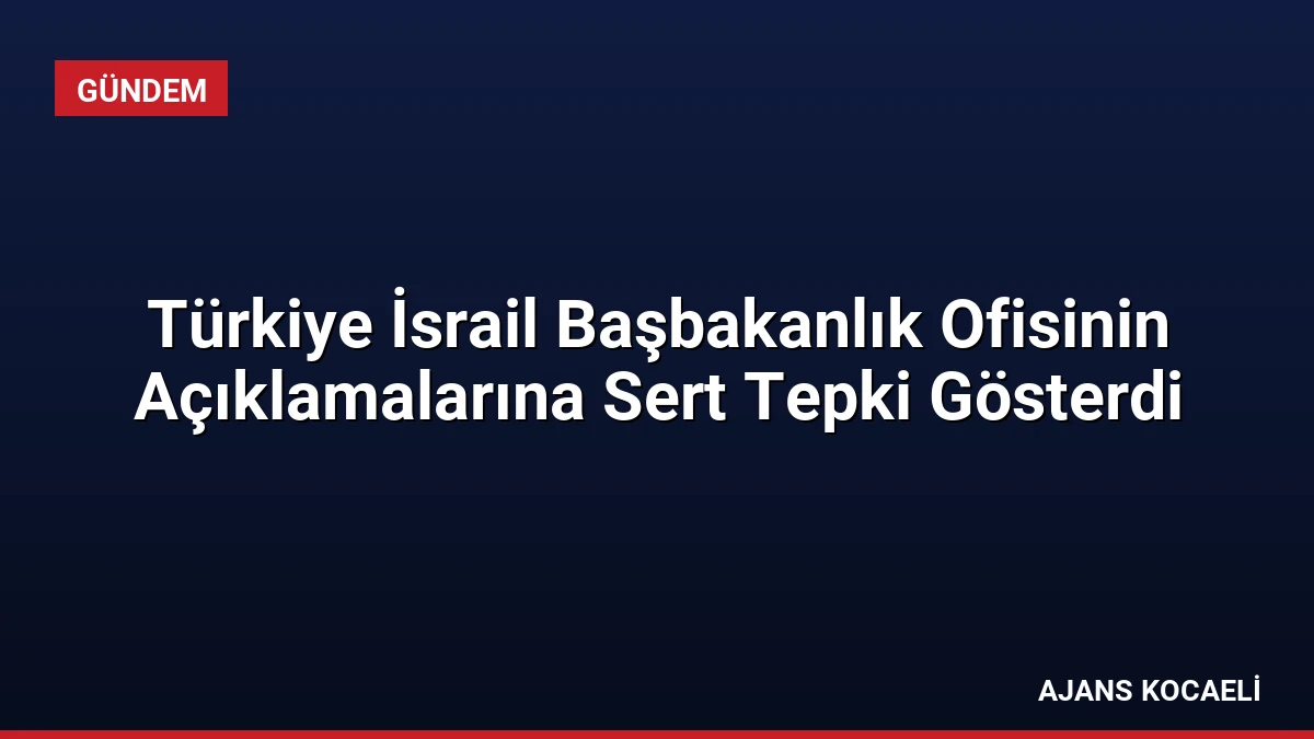 Türkiye İsrail Başbakanlık Ofisinin Açıklamalarına Sert Tepki Gösterdi