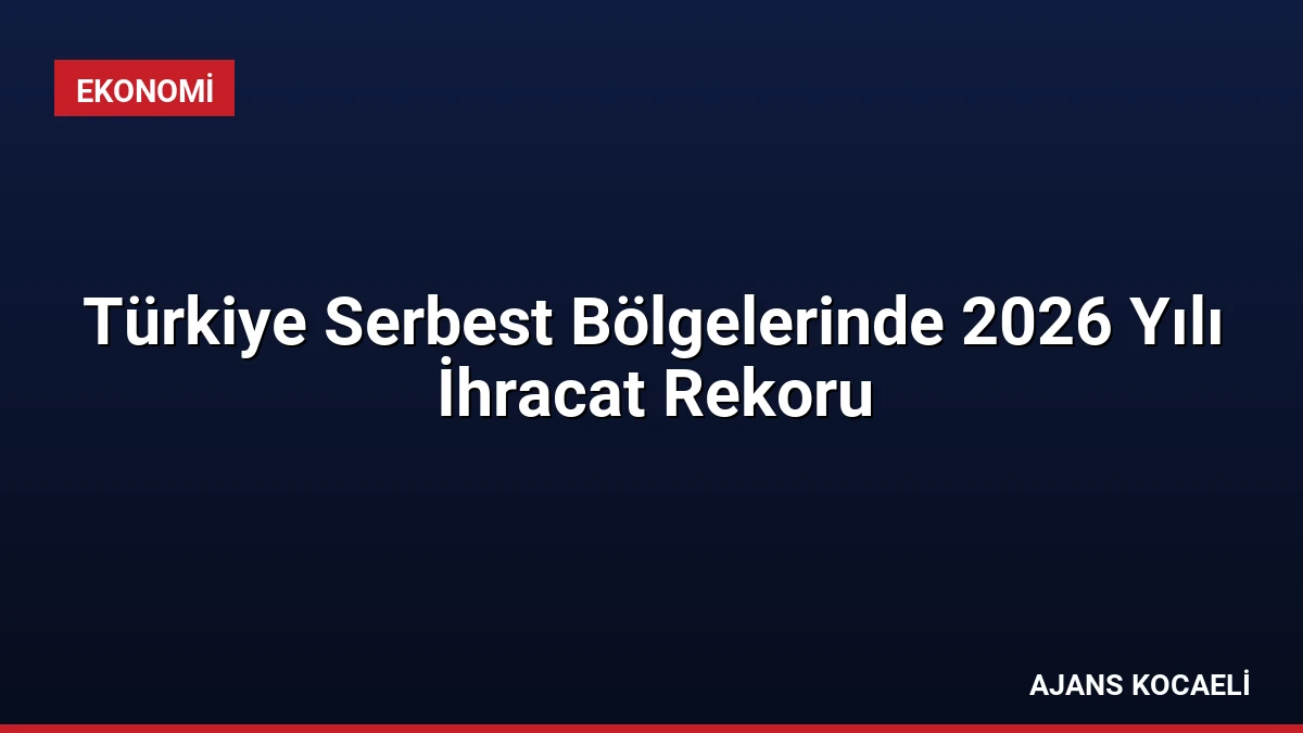 Türkiye Serbest Bölgelerinde 2026 Yılı İhracat Rekoru