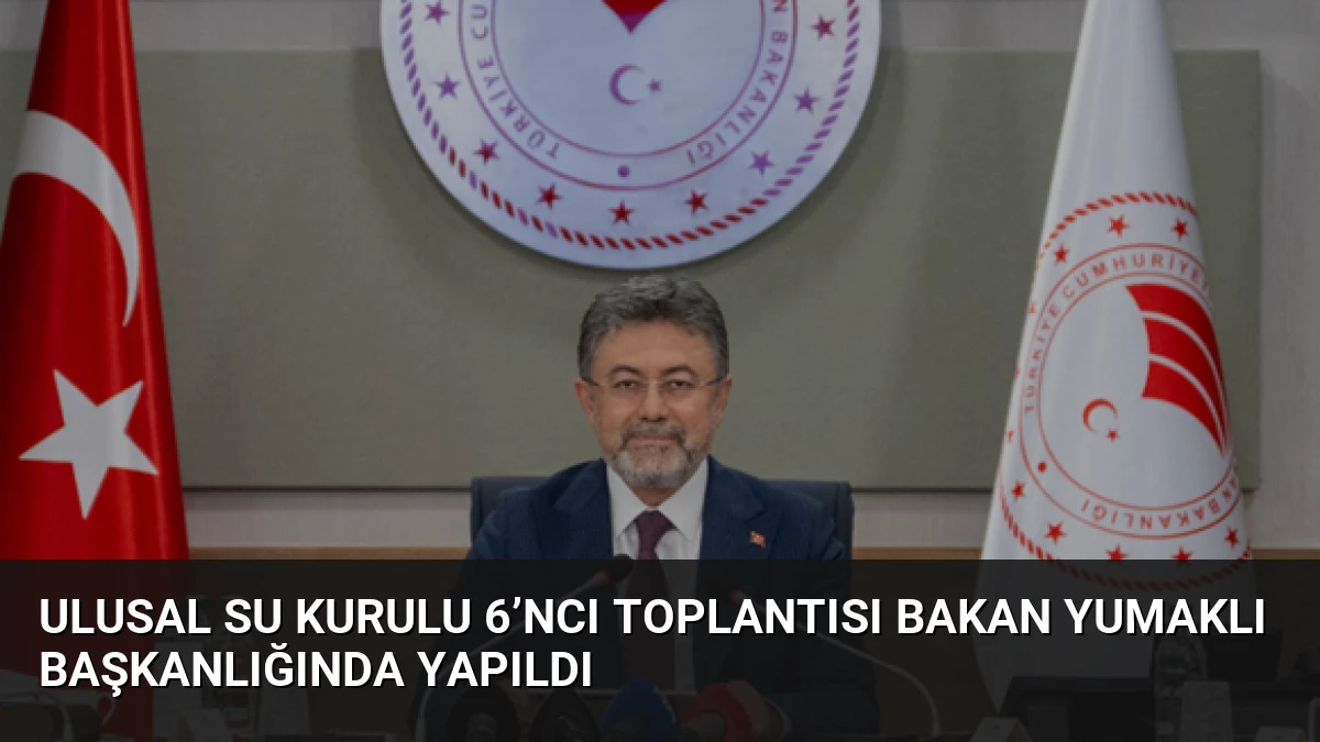 Ulusal Su Kurulu 6’ncı Toplantısı Bakan Yumaklı Başkanlığında Yapıldı