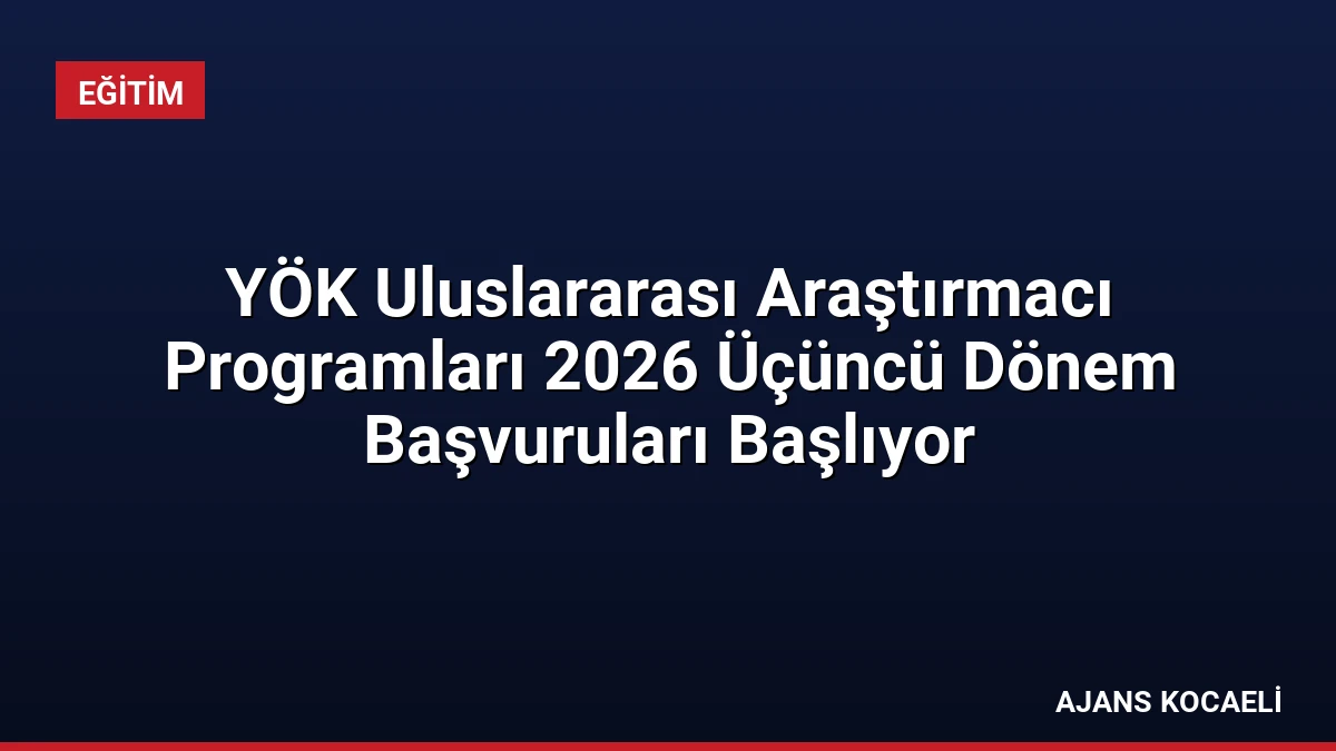 YÖK Uluslararası Araştırmacı Programları 2026 Üçüncü Dönem Başvuruları Başlıyor