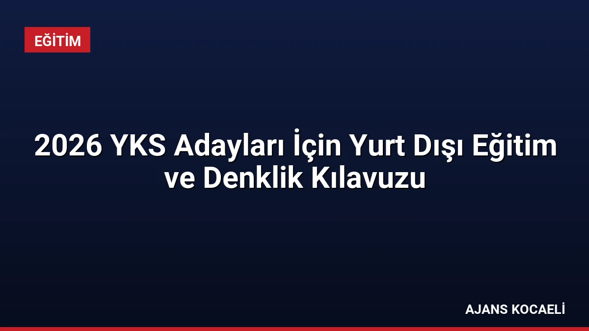 2026 YKS Adayları İçin Yurt Dışı Eğitim ve Denklik Kılavuzu