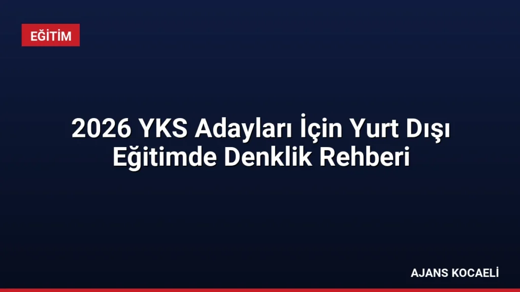 2026 YKS Adayları İçin Yurt Dışı Eğitimde Denklik Rehberi