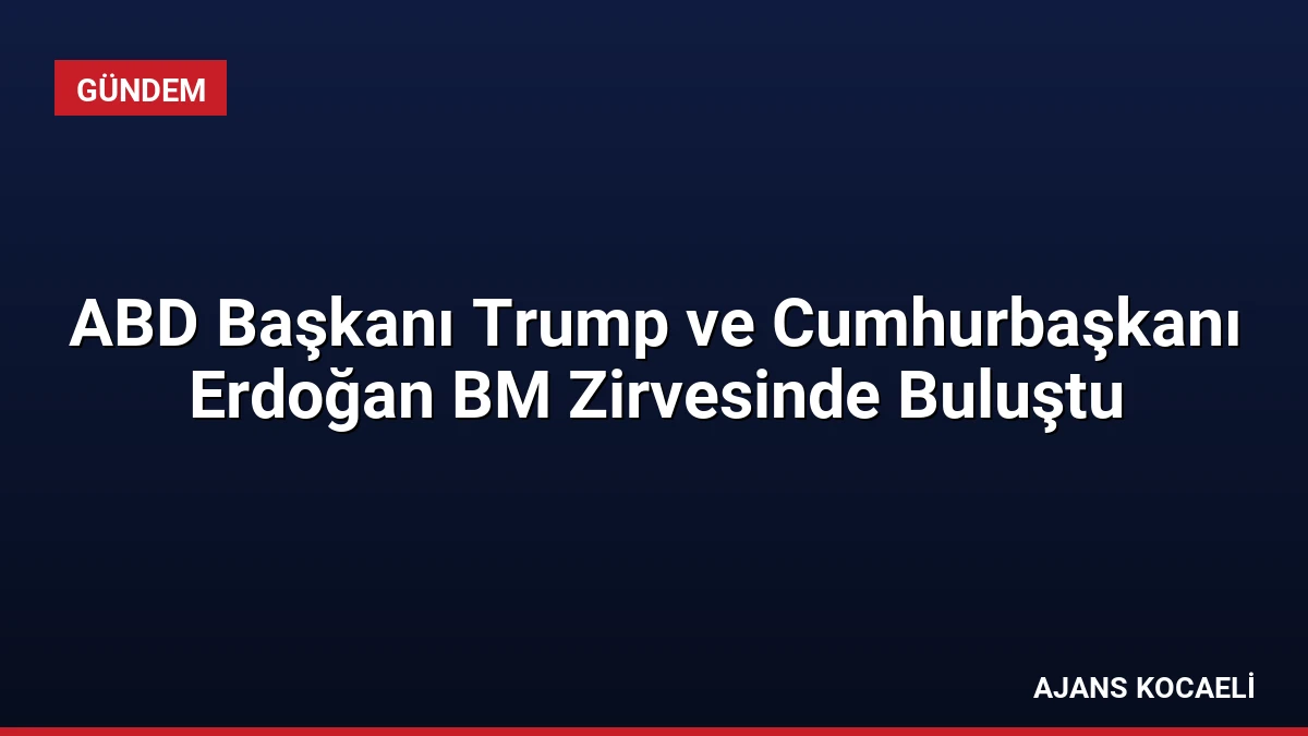 ABD Başkanı Trump ve Cumhurbaşkanı Erdoğan BM Zirvesinde Buluştu