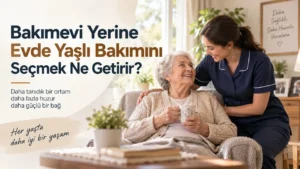 Bakımevi Yerine Evde Yaşlı Bakımını Seçmek Ne Getirir?