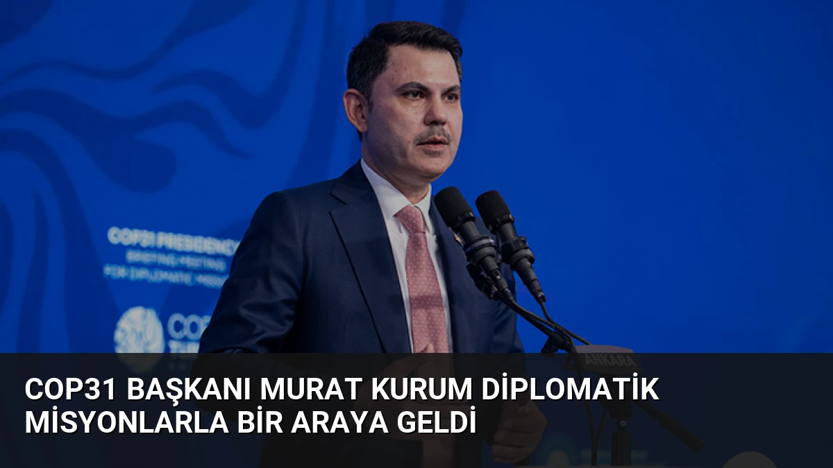 COP31 Başkanı Murat Kurum Diplomatik Misyonlarla Bir Araya Geldi