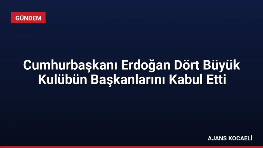 Cumhurbaşkanı Erdoğan Dört Büyük Kulübün Başkanlarını Kabul Etti