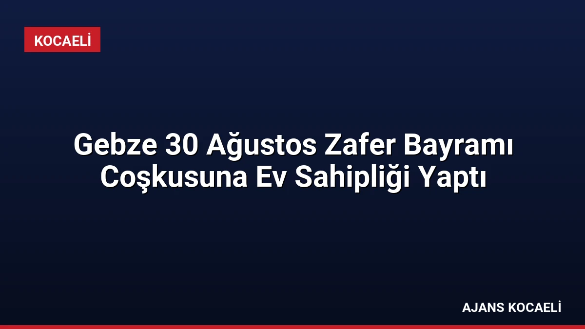 Gebze 30 Ağustos Zafer Bayramı Coşkusuna Ev Sahipliği Yaptı
