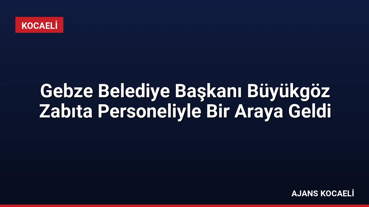 Gebze Belediye Başkanı Büyükgöz Zabıta Personeliyle Bir Araya Geldi