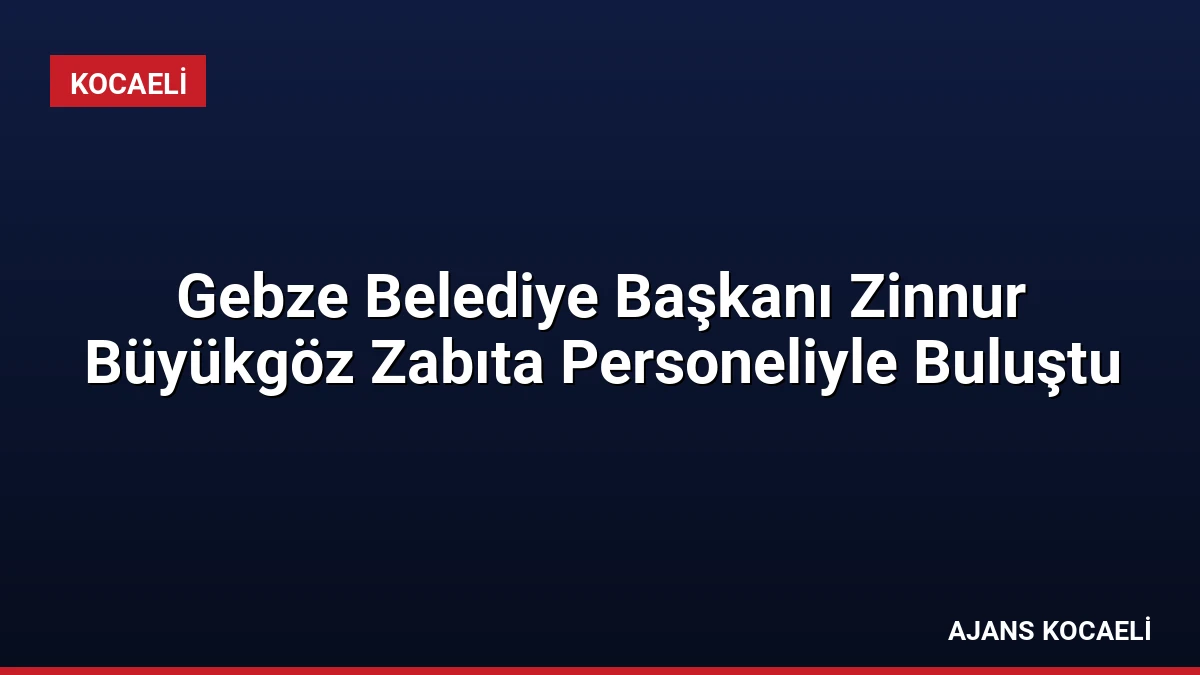 Gebze Belediye Başkanı Zinnur Büyükgöz Zabıta Personeliyle Buluştu