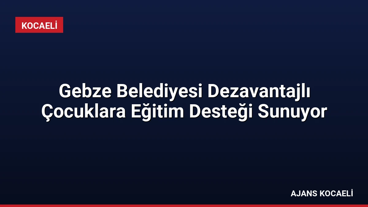 Gebze Belediyesi Dezavantajlı Çocuklara Eğitim Desteği Sunuyor