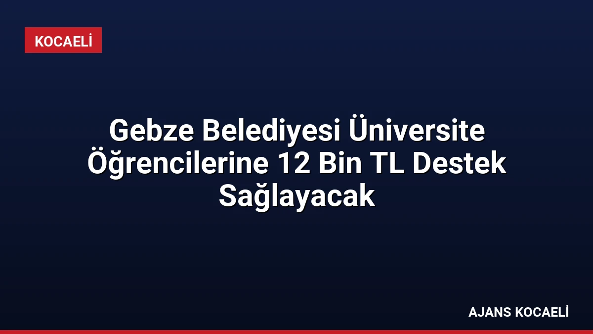 Gebze Belediyesi Üniversite Öğrencilerine 12 Bin TL Destek Sağlayacak