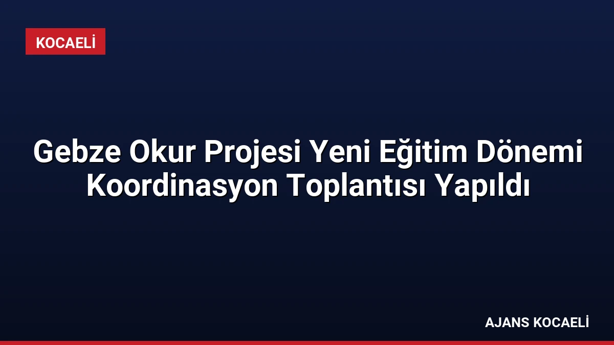 Gebze Okur Projesi Yeni Eğitim Dönemi Koordinasyon Toplantısı Yapıldı