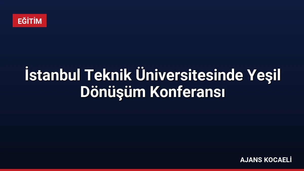 İstanbul Teknik Üniversitesinde Yeşil Dönüşüm Konferansı