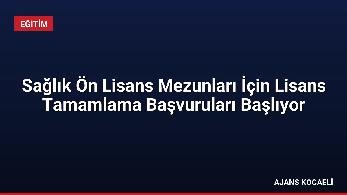 Sağlık Ön Lisans Mezunları İçin Lisans Tamamlama Başvuruları Başlıyor