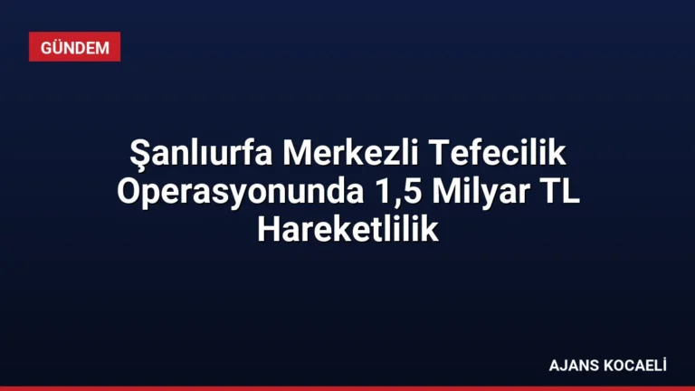 Şanlıurfa Merkezli Tefecilik Operasyonunda 1,5 Milyar TL Hareketlilik