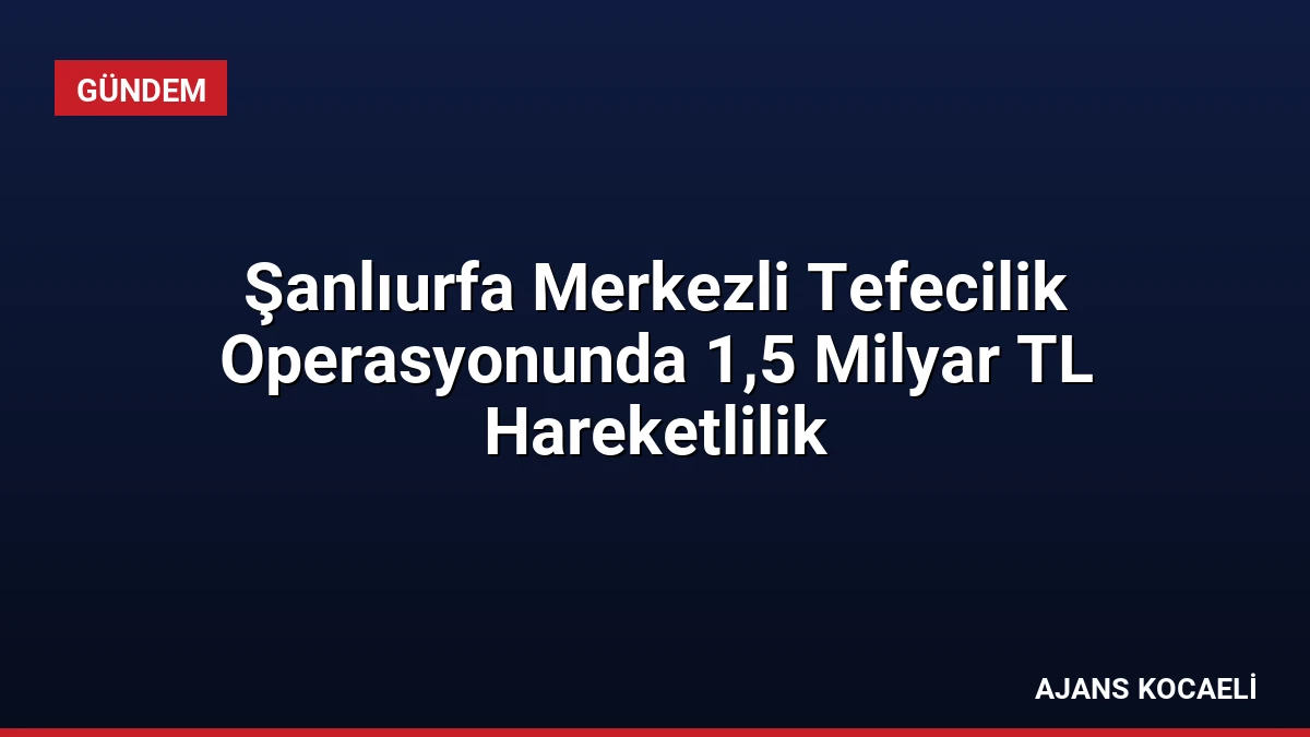 Şanlıurfa Merkezli Tefecilik Operasyonunda 1,5 Milyar TL Hareketlilik