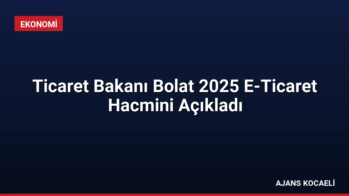 Ticaret Bakanı Bolat 2025 E-Ticaret Hacmini Açıkladı