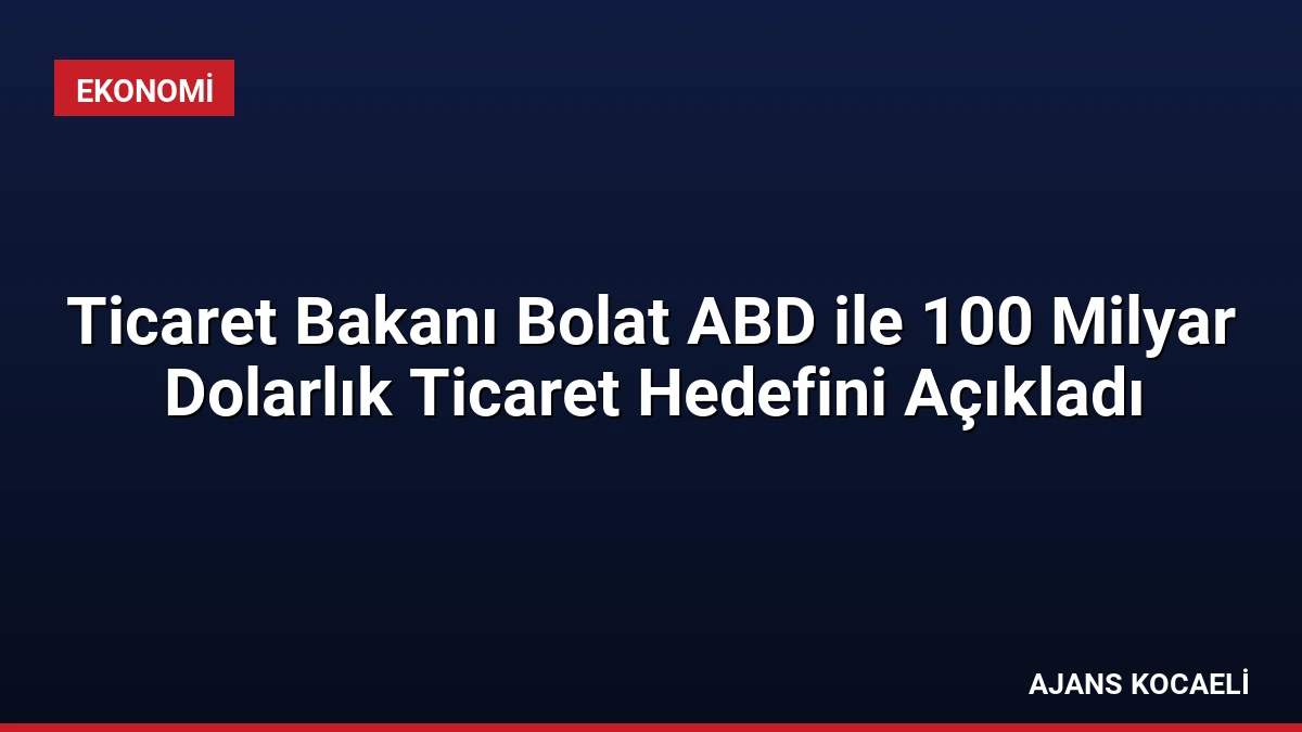 Ticaret Bakanı Bolat ABD ile 100 Milyar Dolarlık Ticaret Hedefini Açıkladı