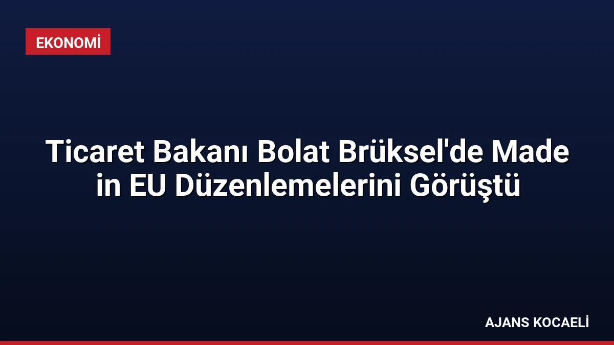 Ticaret Bakanı Bolat Brüksel’de Made in EU Düzenlemelerini Görüştü