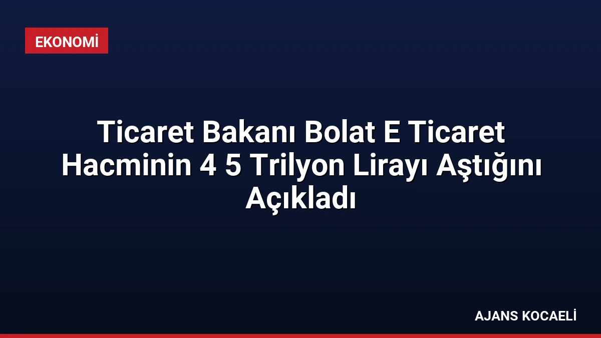 Ticaret Bakanı Bolat E Ticaret Hacminin 4 5 Trilyon Lirayı Aştığını Açıkladı