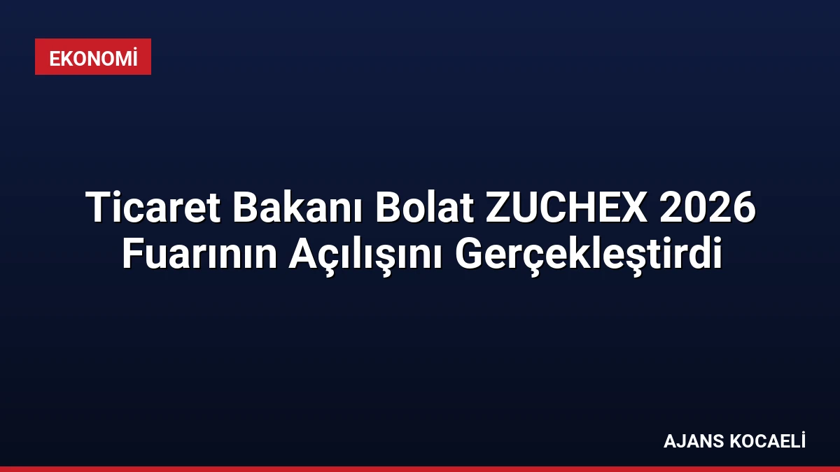 Ticaret Bakanı Bolat ZUCHEX 2026 Fuarının Açılışını Gerçekleştirdi
