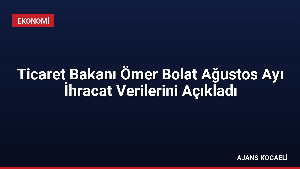 Ticaret Bakanı Ömer Bolat Ağustos Ayı İhracat Verilerini Açıkladı