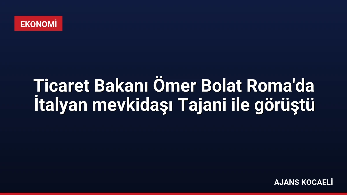 Ticaret Bakanı Ömer Bolat Roma’da İtalyan mevkidaşı Tajani ile görüştü