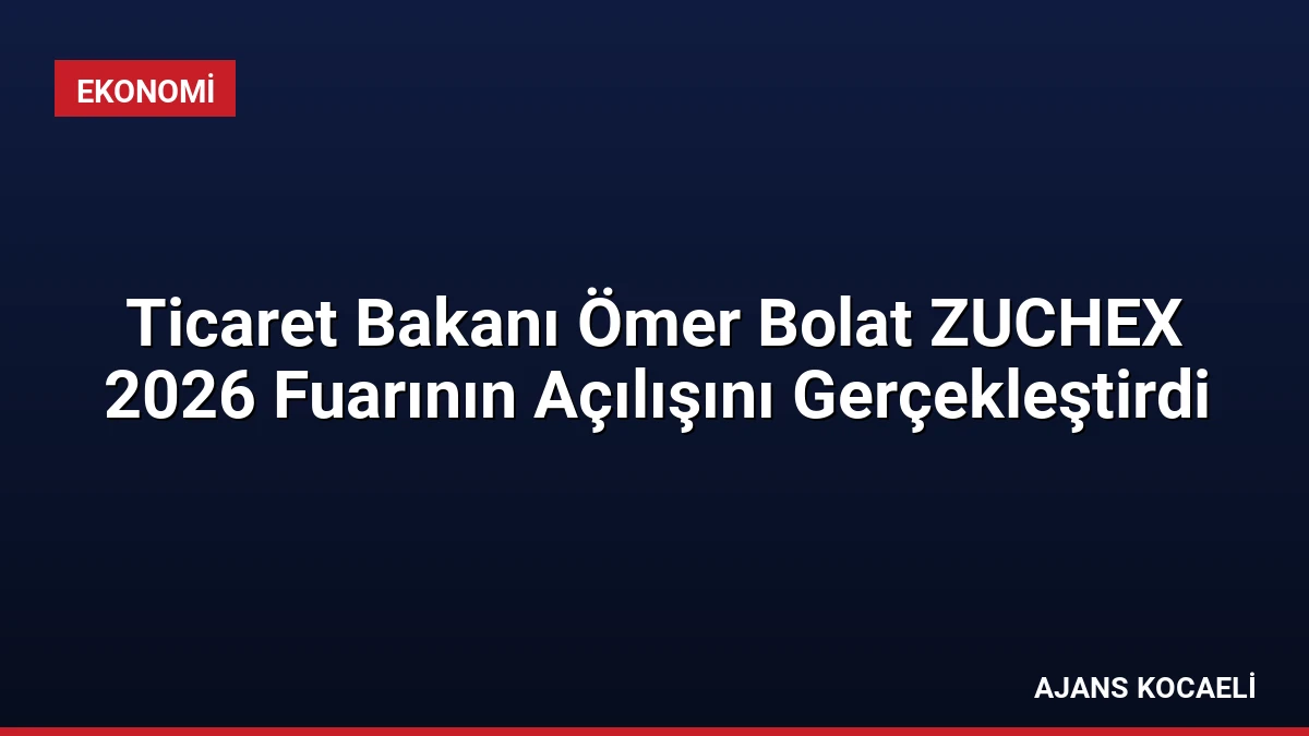 Ticaret Bakanı Ömer Bolat ZUCHEX 2026 Fuarının Açılışını Gerçekleştirdi