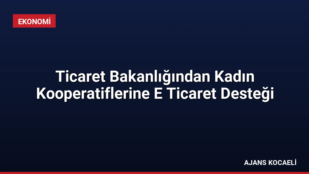 Ticaret Bakanlığından Kadın Kooperatiflerine E Ticaret Desteği