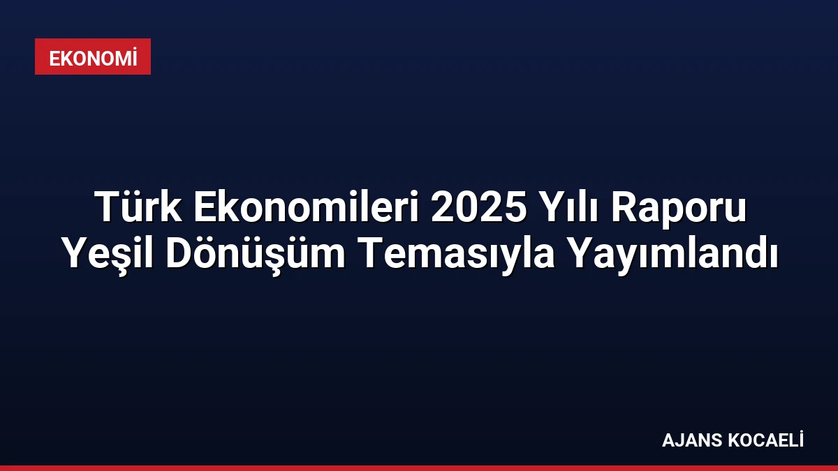 Türk Ekonomileri 2025 Yılı Raporu Yeşil Dönüşüm Temasıyla Yayımlandı