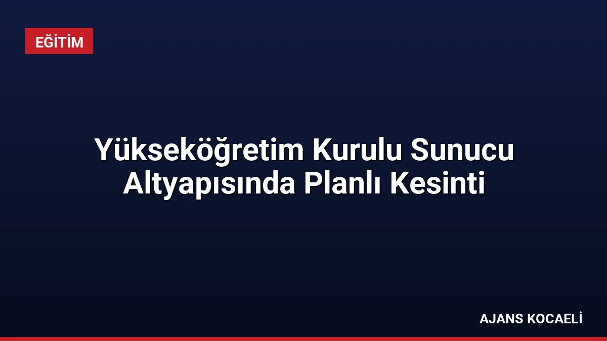 Yükseköğretim Kurulu Sunucu Altyapısında Planlı Kesinti