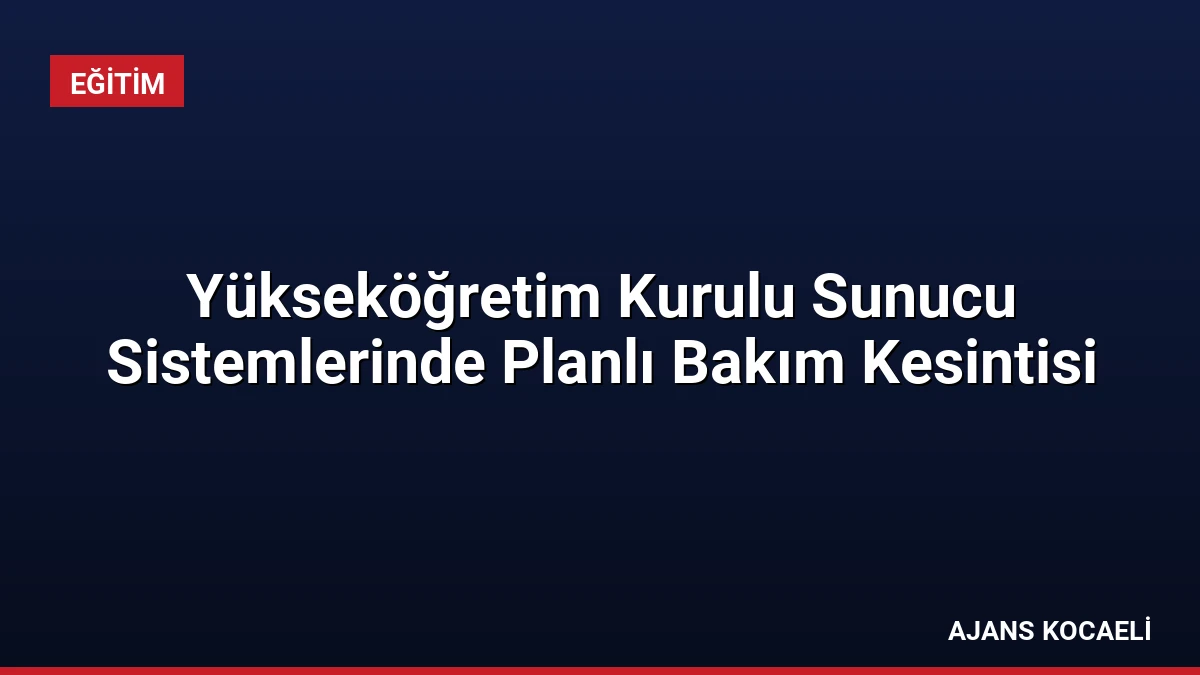 Yükseköğretim Kurulu Sunucu Sistemlerinde Planlı Bakım Kesintisi