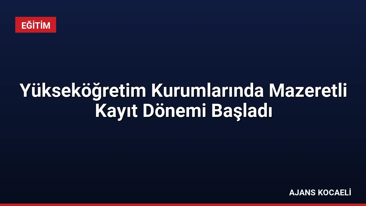 Yükseköğretim Kurumlarında Mazeretli Kayıt Dönemi Başladı